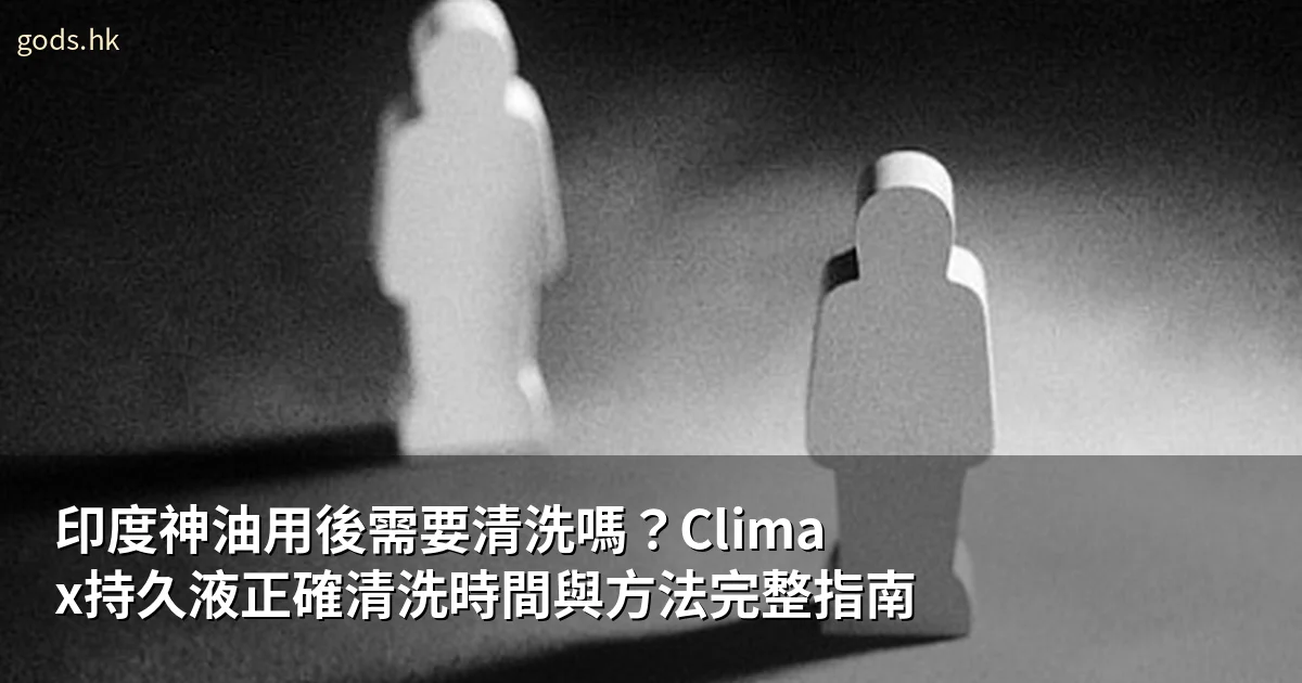 印度神油用後需要清洗嗎？Climax持久液正確清洗時間與方法完整指南